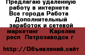 Предлагаю удаленную работу в интернете - Все города Работа » Дополнительный заработок и сетевой маркетинг   . Карелия респ.,Петрозаводск г.